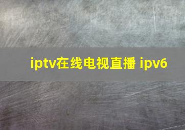 iptv在线电视直播 ipv6